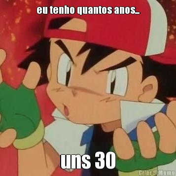 eu tenho quantos anos... uns 30