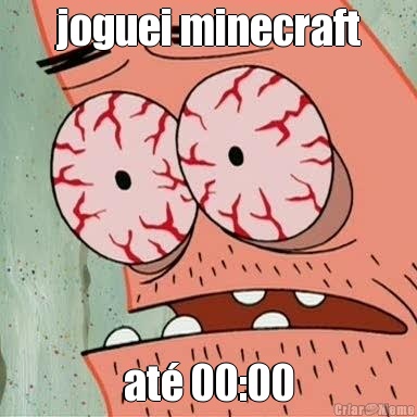 joguei minecraft at� 00:00