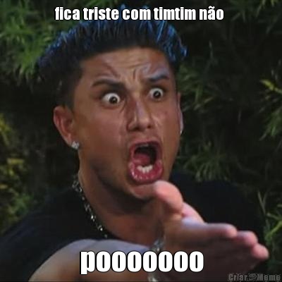 fica triste com timtim n�o  pooooooo