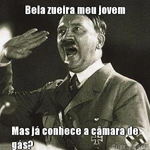Bela zueira meu jovem Mas j� conhece a c�mara de
g�s?