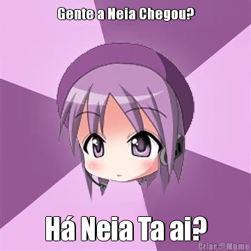 Gente a Neia Chegou? H� Neia Ta ai?