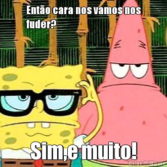 Ent�o cara nos vamos nos
fuder? Sim,e muito!