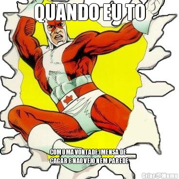 QUANDO EU TO COM UMA VONTADE IMENSA DE
CAGAR E NAO VEJO NEM PAREDE
