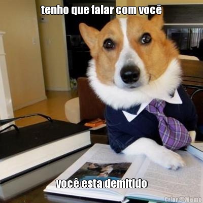 tenho que falar com voc� voc� esta demitido