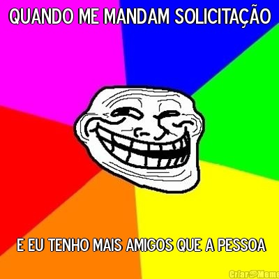 QUANDO ME MANDAM SOLICITA��O  E EU TENHO MAIS AMIGOS QUE A PESSOA