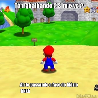 T� trabalhando ? Sim e vc ? Ah to passando a fase do M�rio
 kkkk