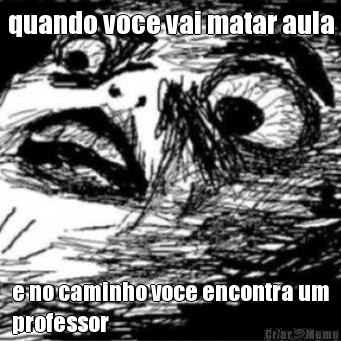 quando voce vai matar aula e no caminho voce encontra um
professor