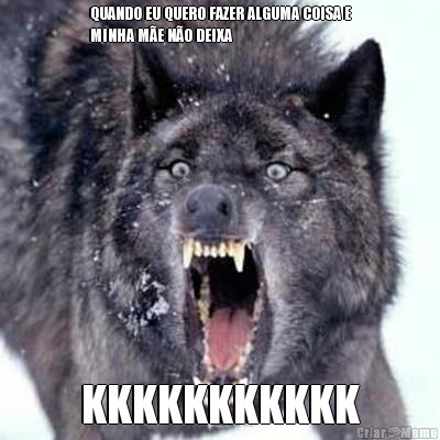 QUANDO EU QUERO FAZER ALGUMA COISA E
MINHA M�E N�O DEIXA  KKKKKKKKKKK