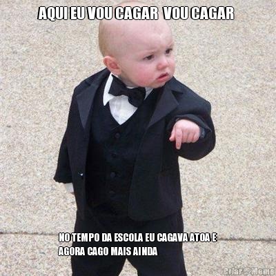 AQUI EU VOU CAGAR  VOU CAGAR  NO TEMPO DA ESCOLA EU CAGAVA ATOA E
AGORA CAGO MAIS AINDA