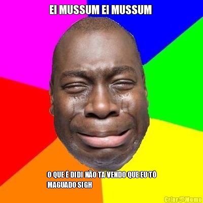 EI MUSSUM EI MUSSUM  O QUE � DIDI N�O TA VENDO QUE EU T�
MAGUADO SIGH 