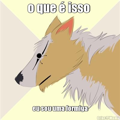 o que � isso  eu sou uma formiga