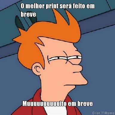 O melhor print ser� feito em
breve Muuuuuuuuuuito em breve