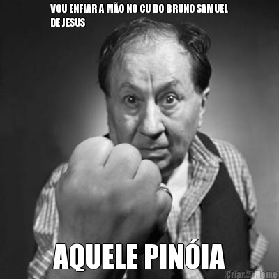VOU ENFIAR A M�O NO CU DO BRUNO SAMUEL
DE JESUS AQUELE PIN�IA