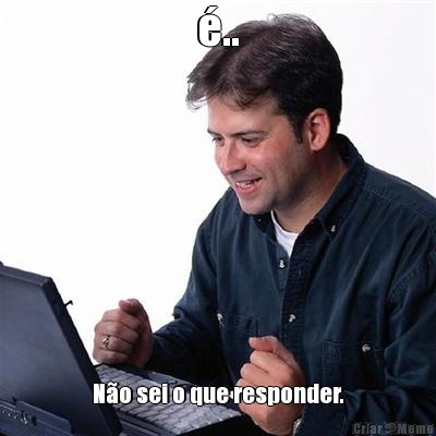 �.. N�o sei o que responder.