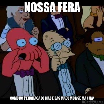 NOSSA FERA COMO VC � ENGRA�ADO MAS E DAS MACUMBA SE MANJA?