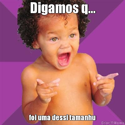 Digamos q... foi uma dessi tamanhu