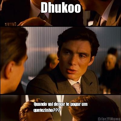 Dhukoo Quando vai deixar te pagar um
quetezinho???