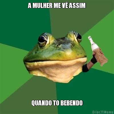 A MULHER ME V� ASSIM QUANDO TO BEBENDO