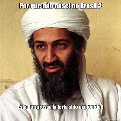 Por que n�o nasci no Brasil ? Este Congresso j� teria sido explodido !