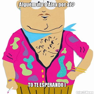 Algu�m viu o Alex por a� ? TO TE ESPERANDO !