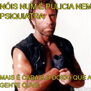 N�IS NUM � PULICIA NEM
PSIQUIATRA MAIS � CADA B.O DOIDO QUE A
GENTE OUVE