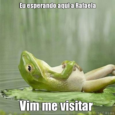 Eu esperando aqui a Rafaela Vim me visitar 