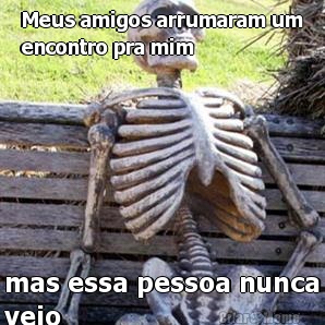 Meus amigos arrumaram um
encontro pra mim mas essa pessoa nunca
veio 