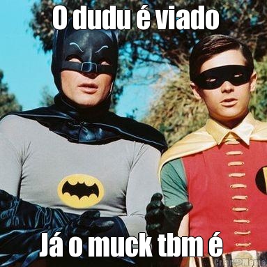  O dudu � viado J� o muck tbm � 