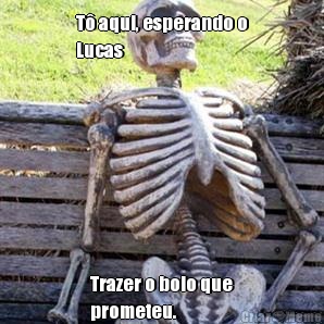 T� aqui, esperando o
Lucas Trazer o bolo que
prometeu.