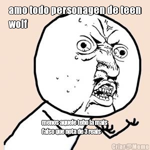 amo todo personagen de teen
wolf  menos aquele teho la mais
falso que nota de 3 reais
