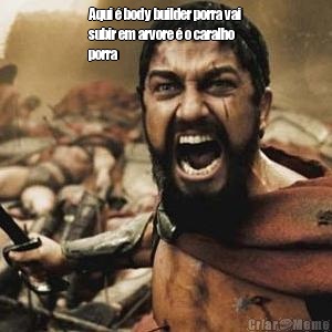 Aqui � body builder porra vai
subir em arvore � o caralho
porra 