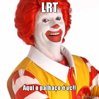 LRT Aqui o palha�o � vc!!