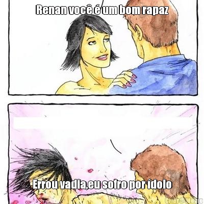 Renan voc� � um bom rapaz Errou vadia,eu sofro por �dolo