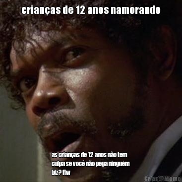 crian�as de 12 anos namorando as crian�as de 12 anos n�o tem
culpa se voc� n�o pega ningu�m
blz? flw