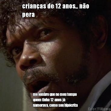 crian�as de 12 anos... n�o
pera me lembro que no meu tempo
quem tinha 12 anos j�
namorava, como sou hip�crita