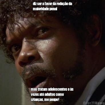 diz ser a favor da redu��o da
maioridade penal mas tratam adolescentes e �s
vezes at� adultos como
crian�as, me poupe!