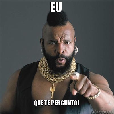 EU  QUE TE PERGUNTO! 