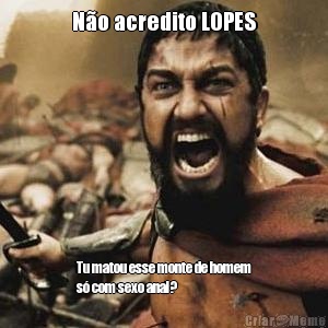 N�o acredito LOPES Tu matou esse monte de homem
s� com sexo anal?