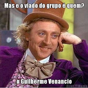 Mas e o viado do grupo � quem? o Guilherme Venancio