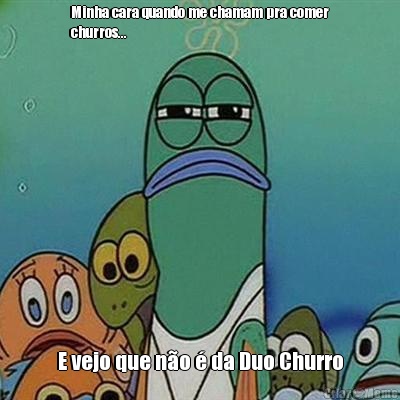 Minha cara quando me chamam pra comer
churros... E vejo que n�o � da Duo Churro