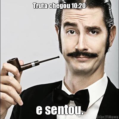 Truta chegou 10:20 e sentou.