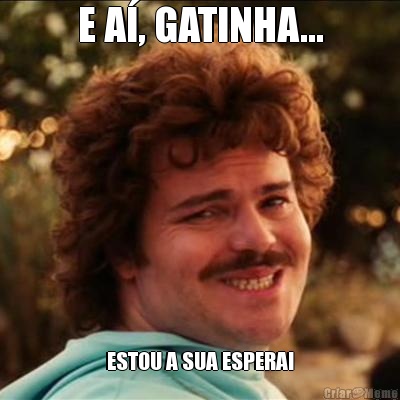 E A�, GATINHA... ESTOU A SUA ESPERA!