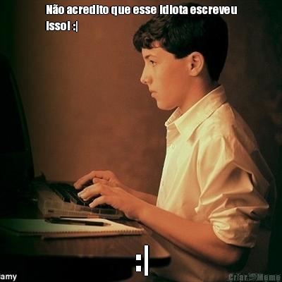 N�o acredito que esse idiota escreveu
isso! :| :|