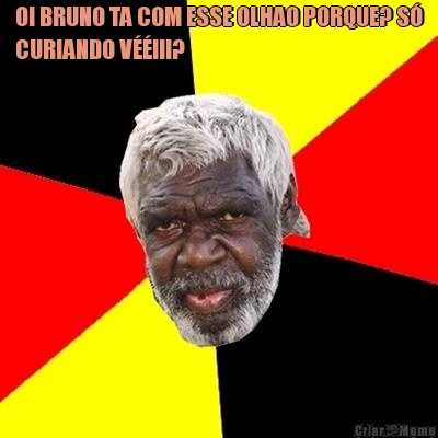 OI BRUNO TA COM ESSE OLHAO PORQUE? S�
CURIANDO V��III? 