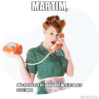 MARTIM, N�O QUERO VER VC DAN�ANDO NA H�PICA, VIU
SEU LINDO!