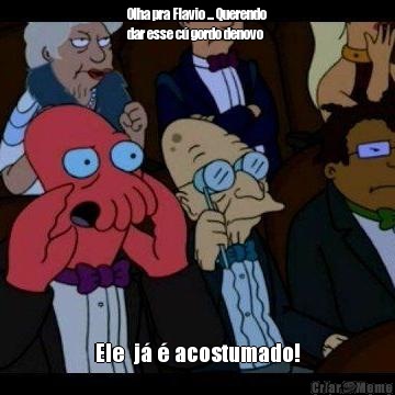 Olha pra Flavio ... Querendo
dar esse c� gordo denovo Ele  j� � acostumado!