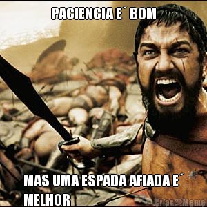PACIENCIA E´ BOM MAS UMA ESPADA AFIADA E´
MELHOR