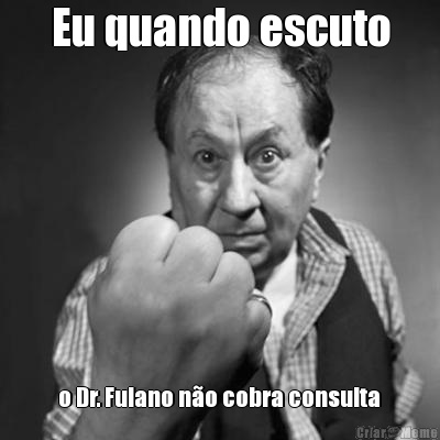 Eu quando escuto  o Dr. Fulano n�o cobra consulta 