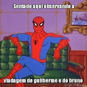 Sentado aqui observando a viadagem do guilherme e do bruno