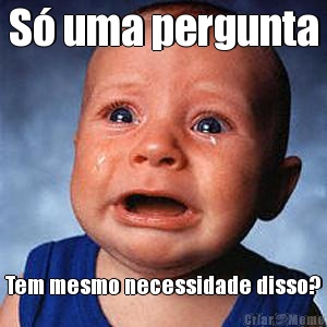 S� uma pergunta Tem mesmo necessidade disso?